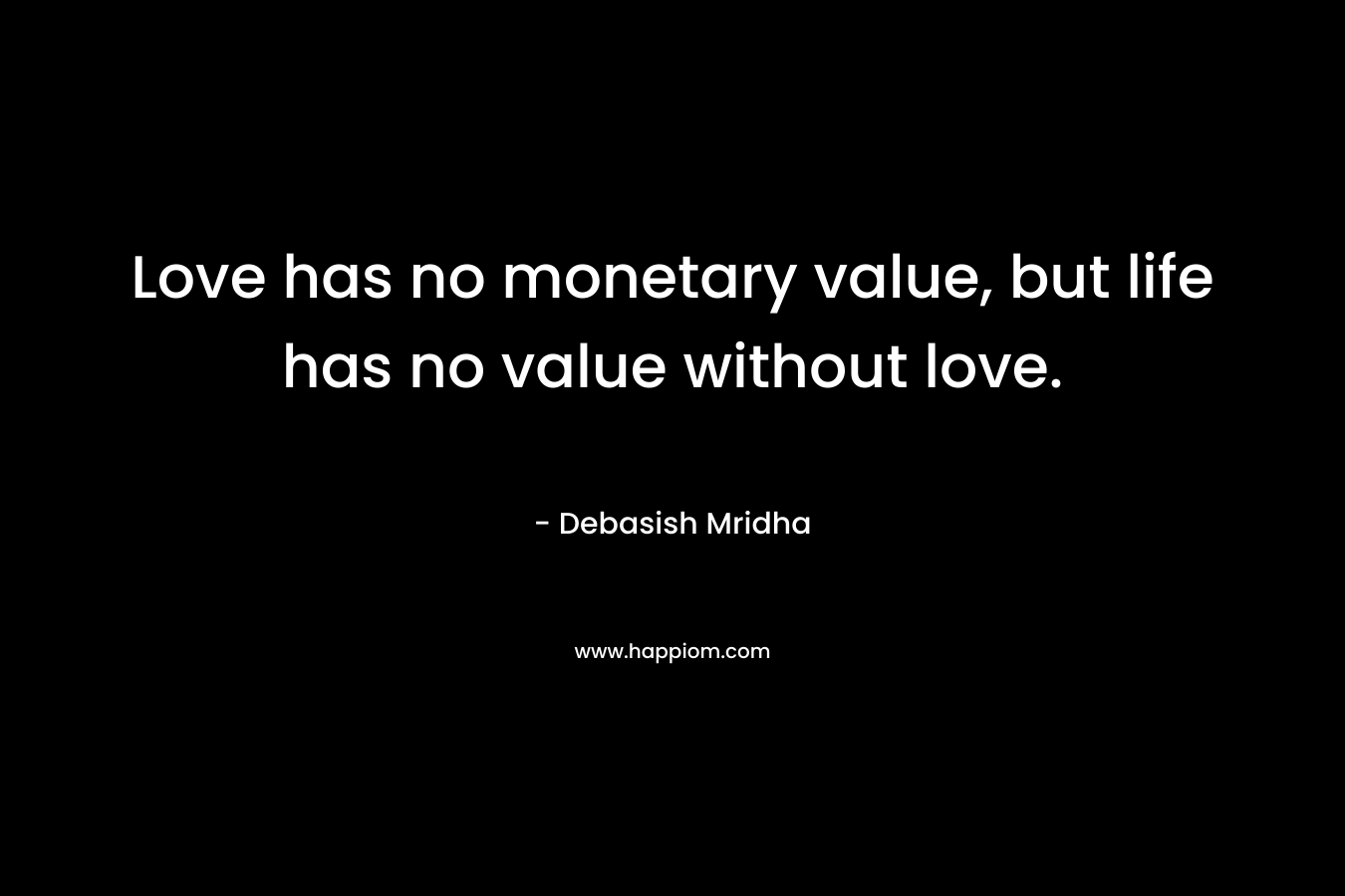 Love has no monetary value, but life has no value without love.