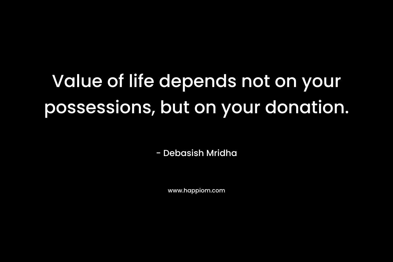 Value of life depends not on your possessions, but on your donation. – Debasish Mridha