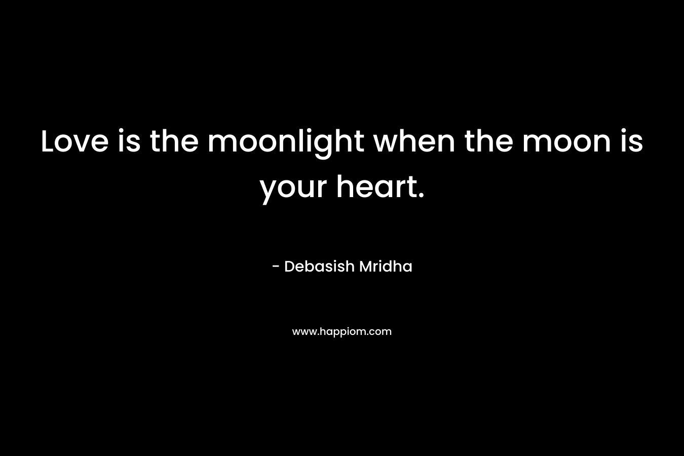 Love is the moonlight when the moon is your heart.