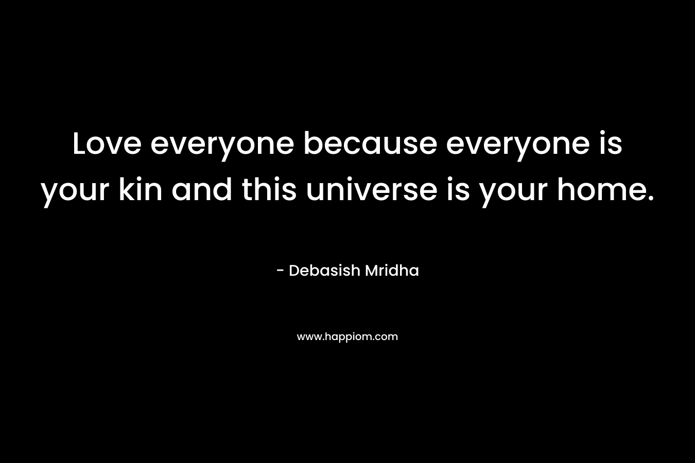 Love everyone because everyone is your kin and this universe is your home.