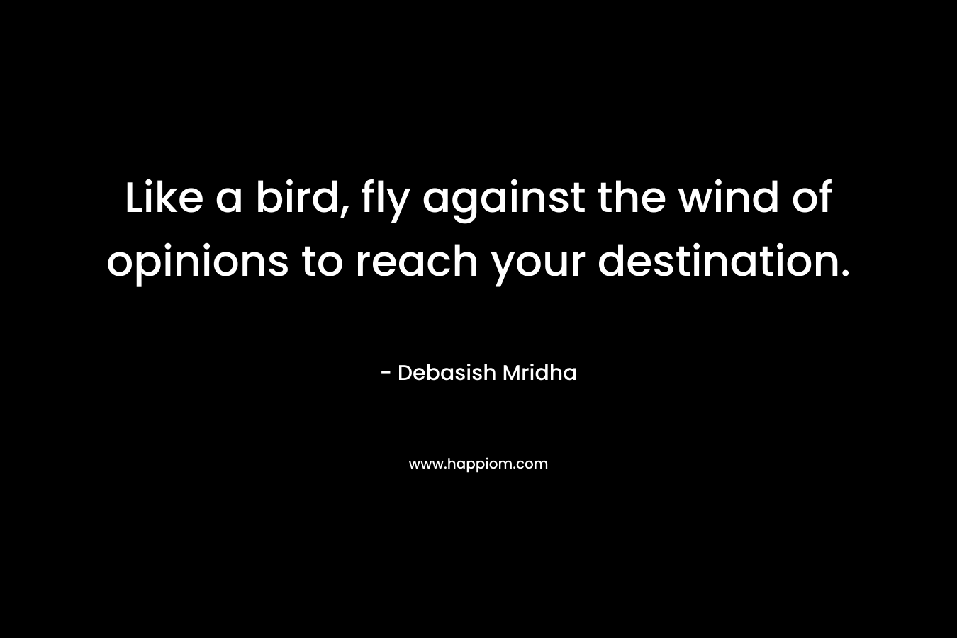 Like a bird, fly against the wind of opinions to reach your destination.