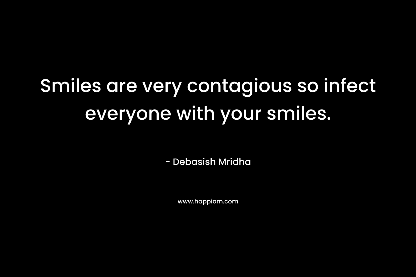 Smiles are very contagious so infect everyone with your smiles.