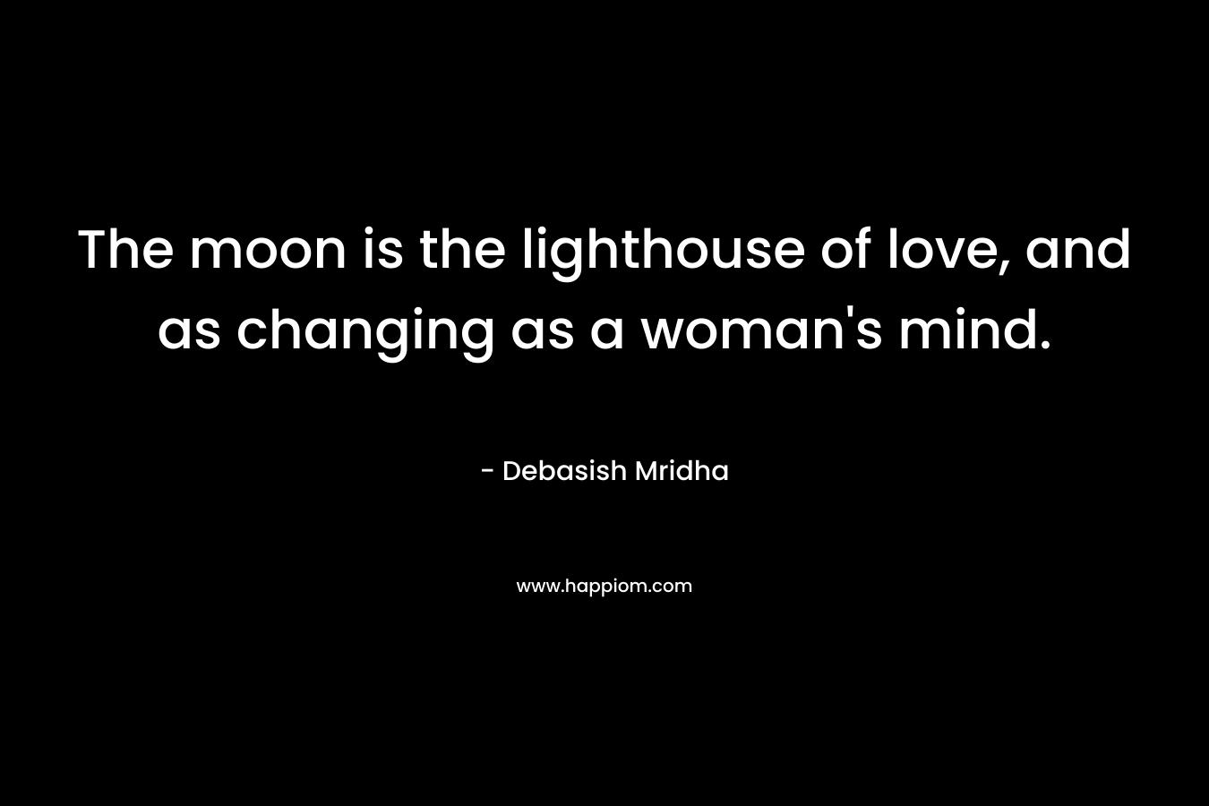 The moon is the lighthouse of love, and as changing as a woman’s mind. – Debasish Mridha