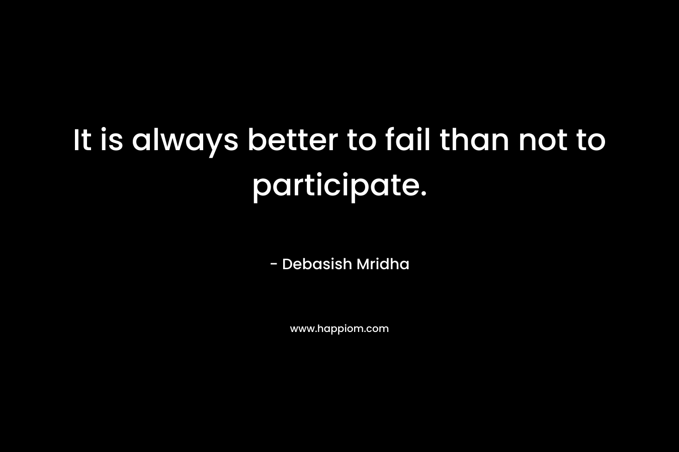 It is always better to fail than not to participate.