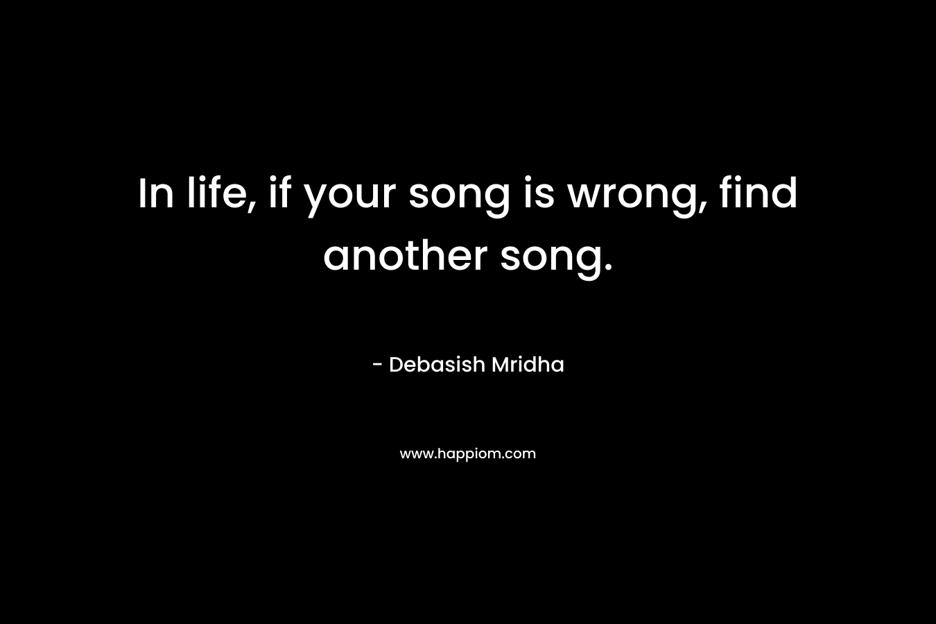 In life, if your song is wrong, find another song.
