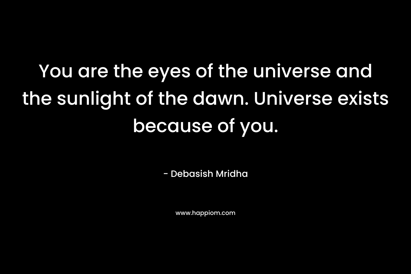 You are the eyes of the universe and the sunlight of the dawn. Universe exists because of you.