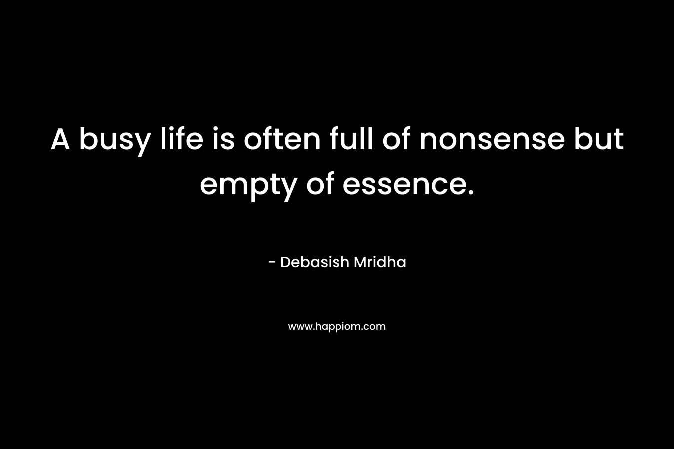 A busy life is often full of nonsense but empty of essence.