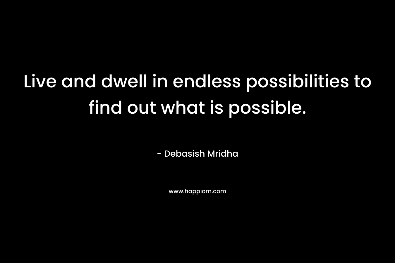 Live and dwell in endless possibilities to find out what is possible.