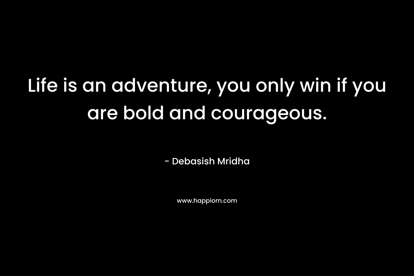 Life is an adventure, you only win if you are bold and courageous.