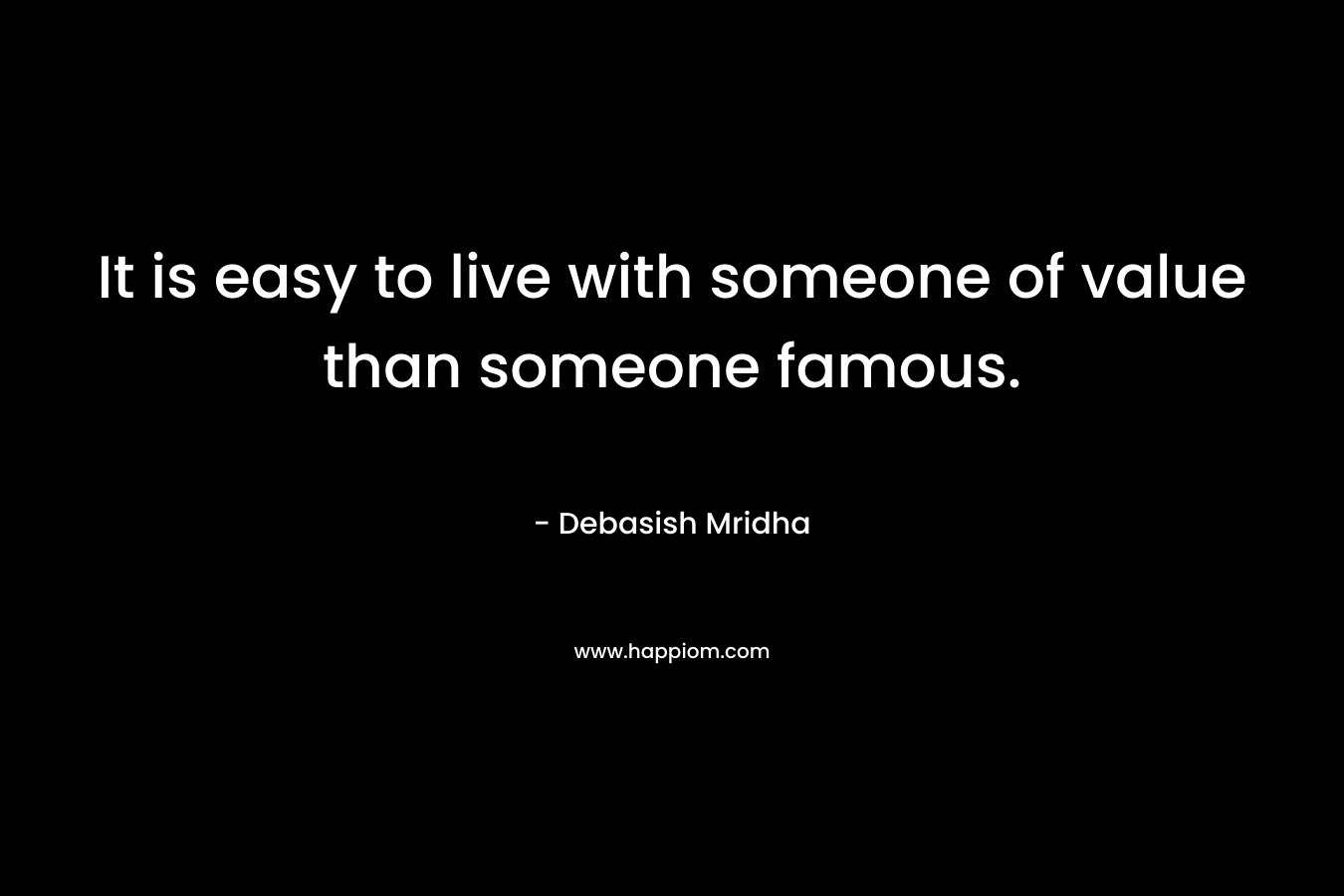 It is easy to live with someone of value than someone famous.
