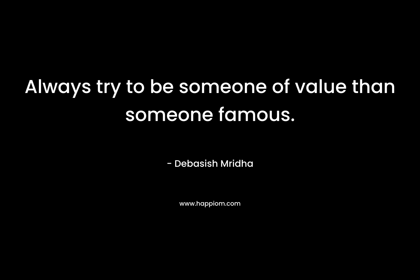 Always try to be someone of value than someone famous.