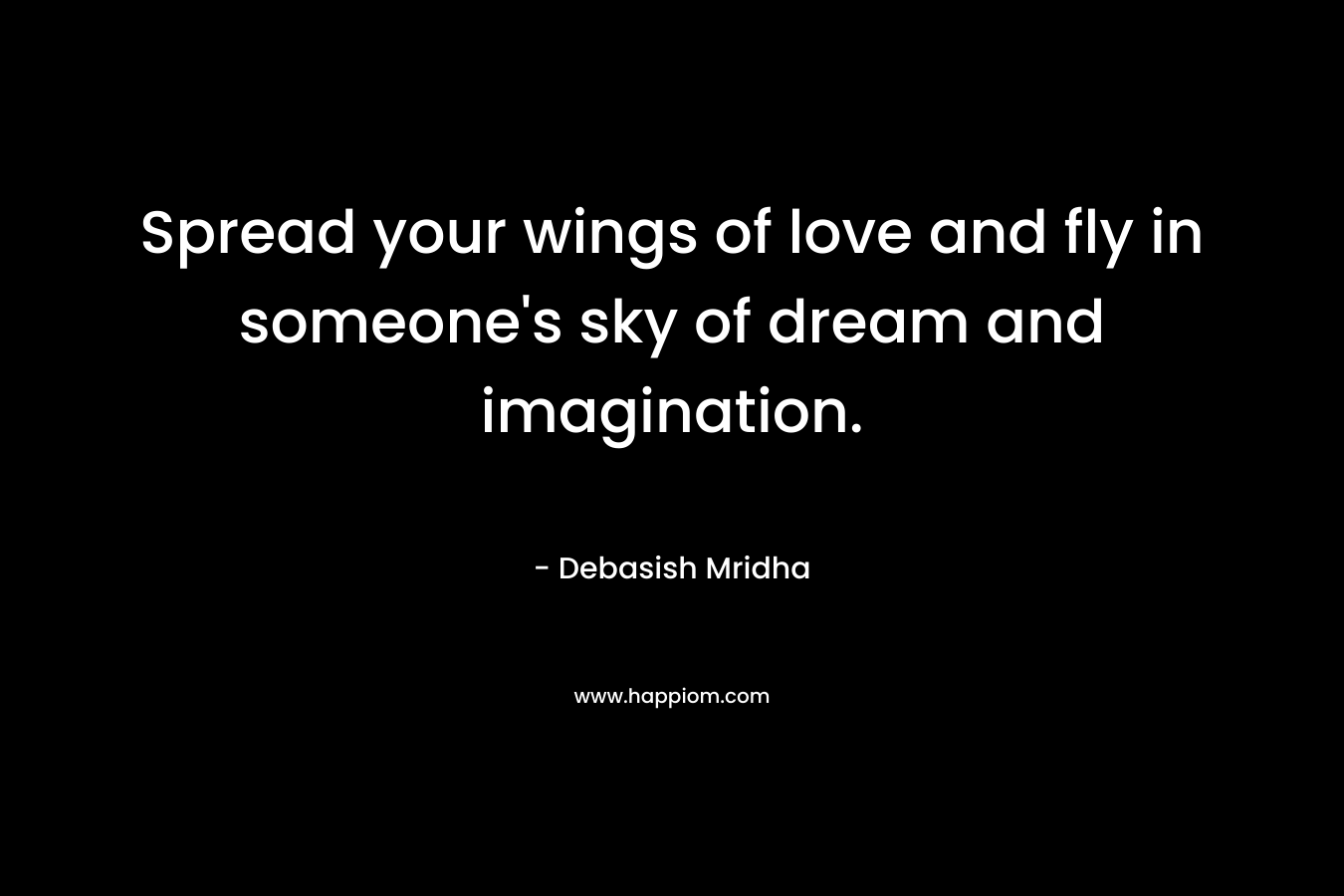 Spread your wings of love and fly in someone's sky of dream and imagination.