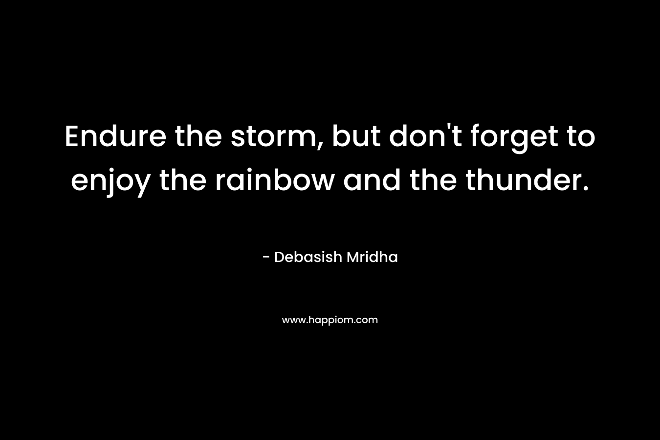 Endure the storm, but don't forget to enjoy the rainbow and the thunder.