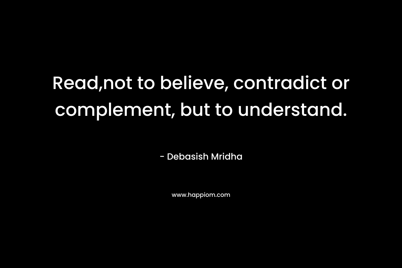 Read,not to believe, contradict or complement, but to understand. – Debasish Mridha