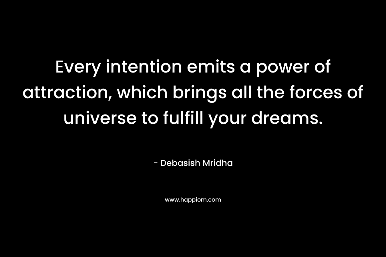 Every intention emits a power of attraction, which brings all the forces of universe to fulfill your dreams.