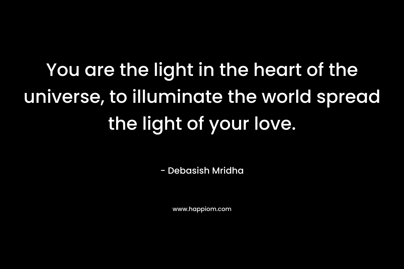 You are the light in the heart of the universe, to illuminate the world spread the light of your love.