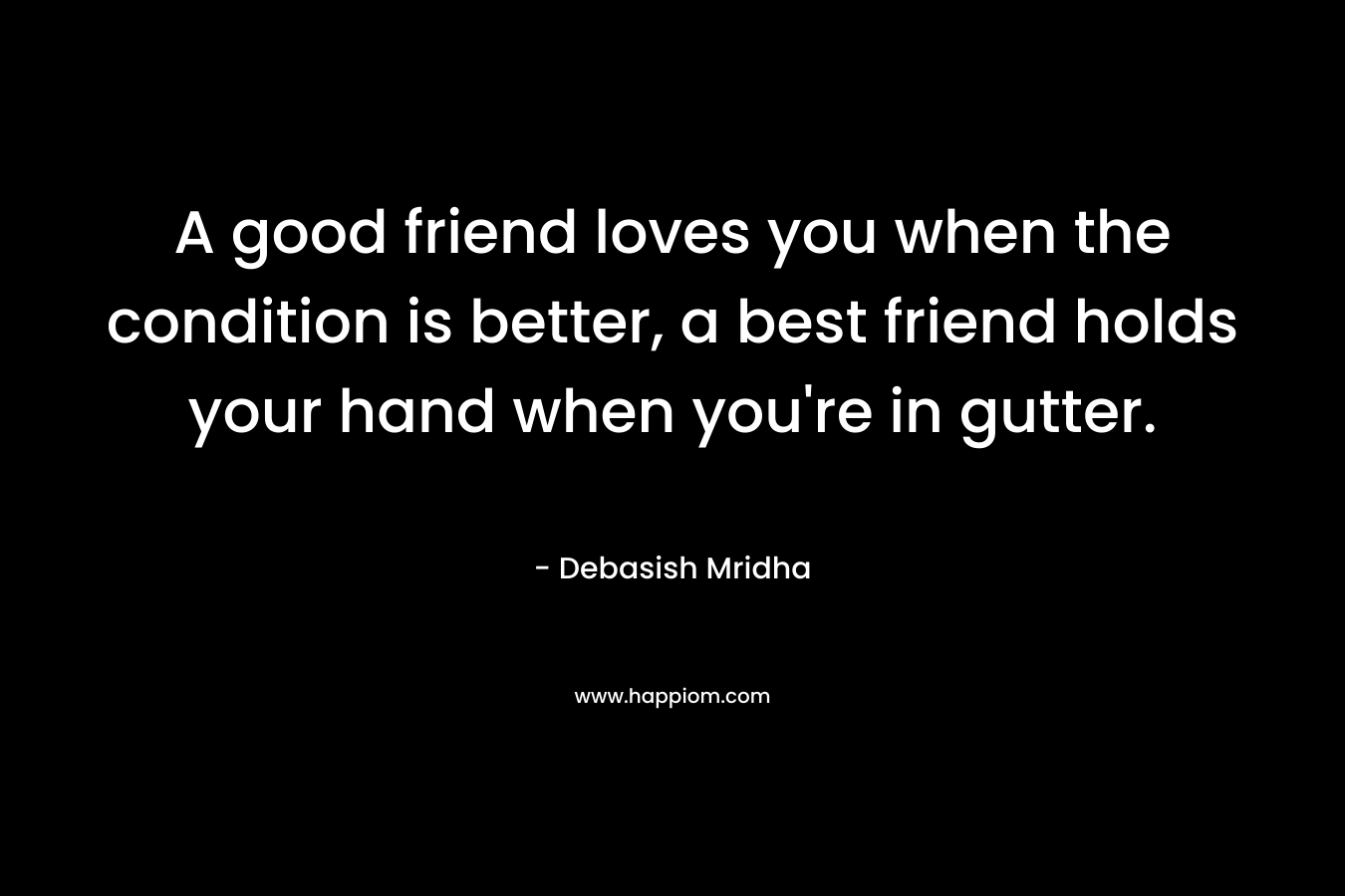 A good friend loves you when the condition is better, a best friend holds your hand when you're in gutter.