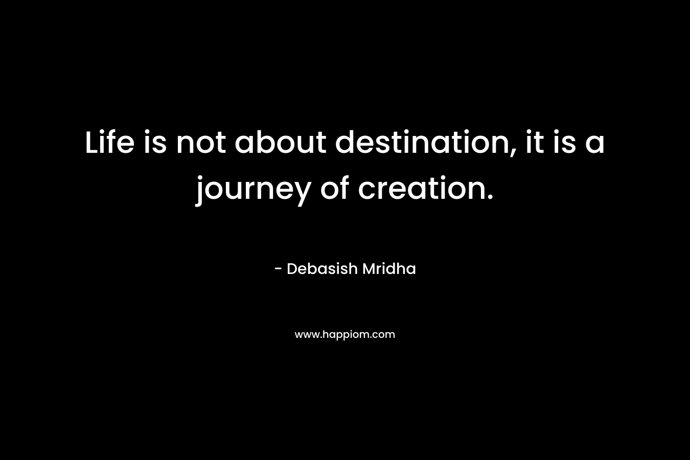 Life is not about destination, it is a journey of creation.