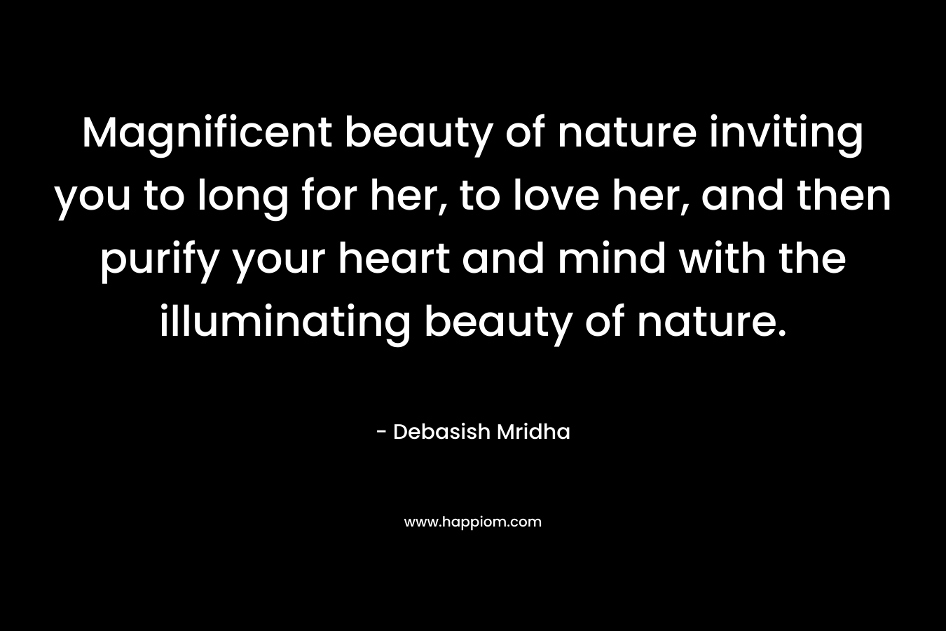 Magnificent beauty of nature inviting you to long for her, to love her, and then purify your heart and mind with the illuminating beauty of nature. – Debasish Mridha