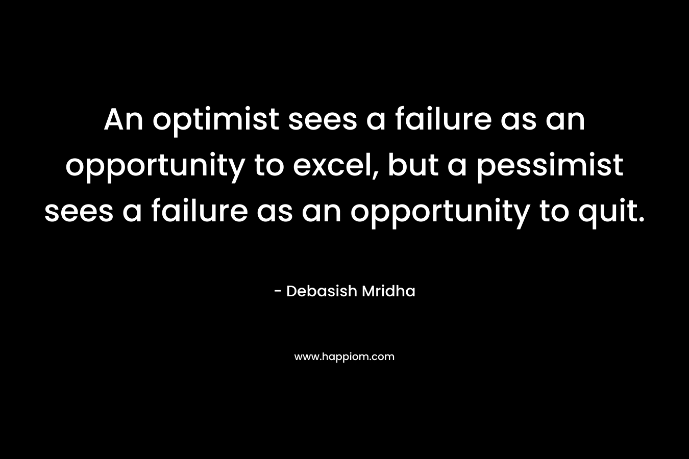 An optimist sees a failure as an opportunity to excel, but a pessimist sees a failure as an opportunity to quit.