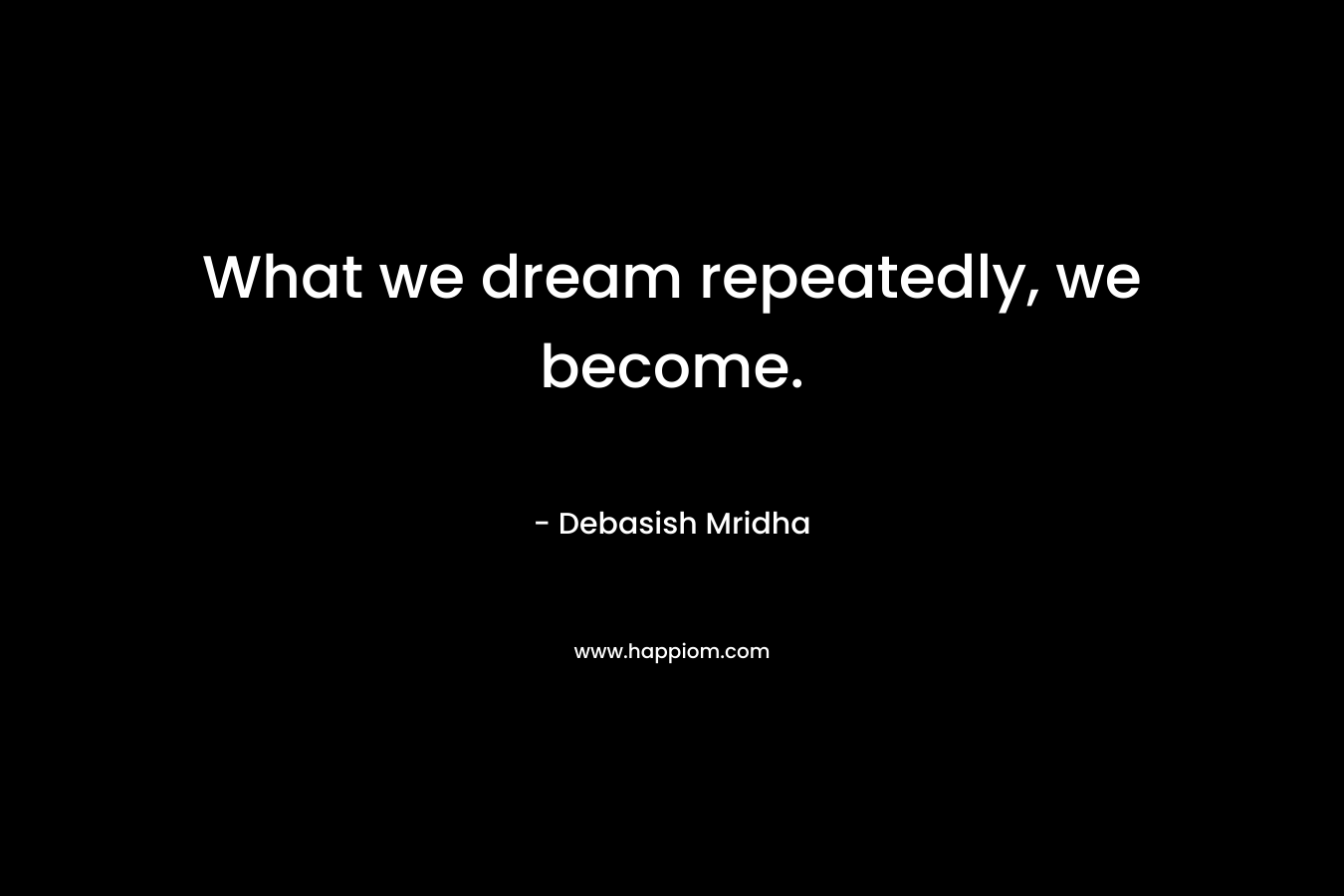 What we dream repeatedly, we become.