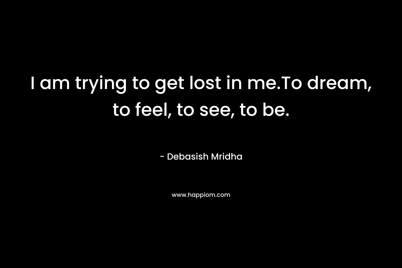 I am trying to get lost in me.To dream, to feel, to see, to be. – Debasish Mridha