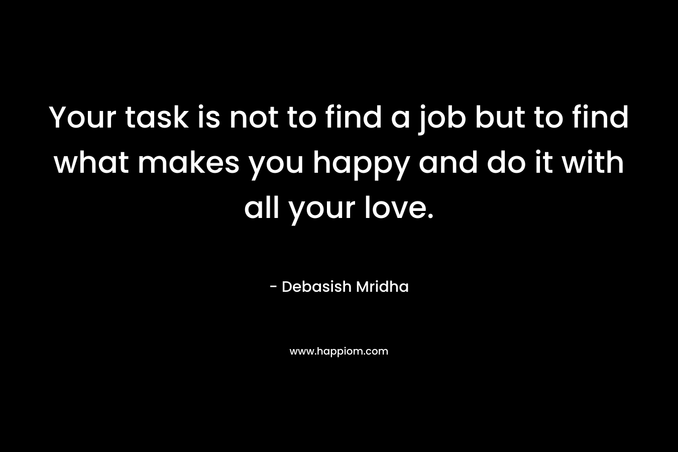 Your task is not to find a job but to find what makes you happy and do it with all your love.