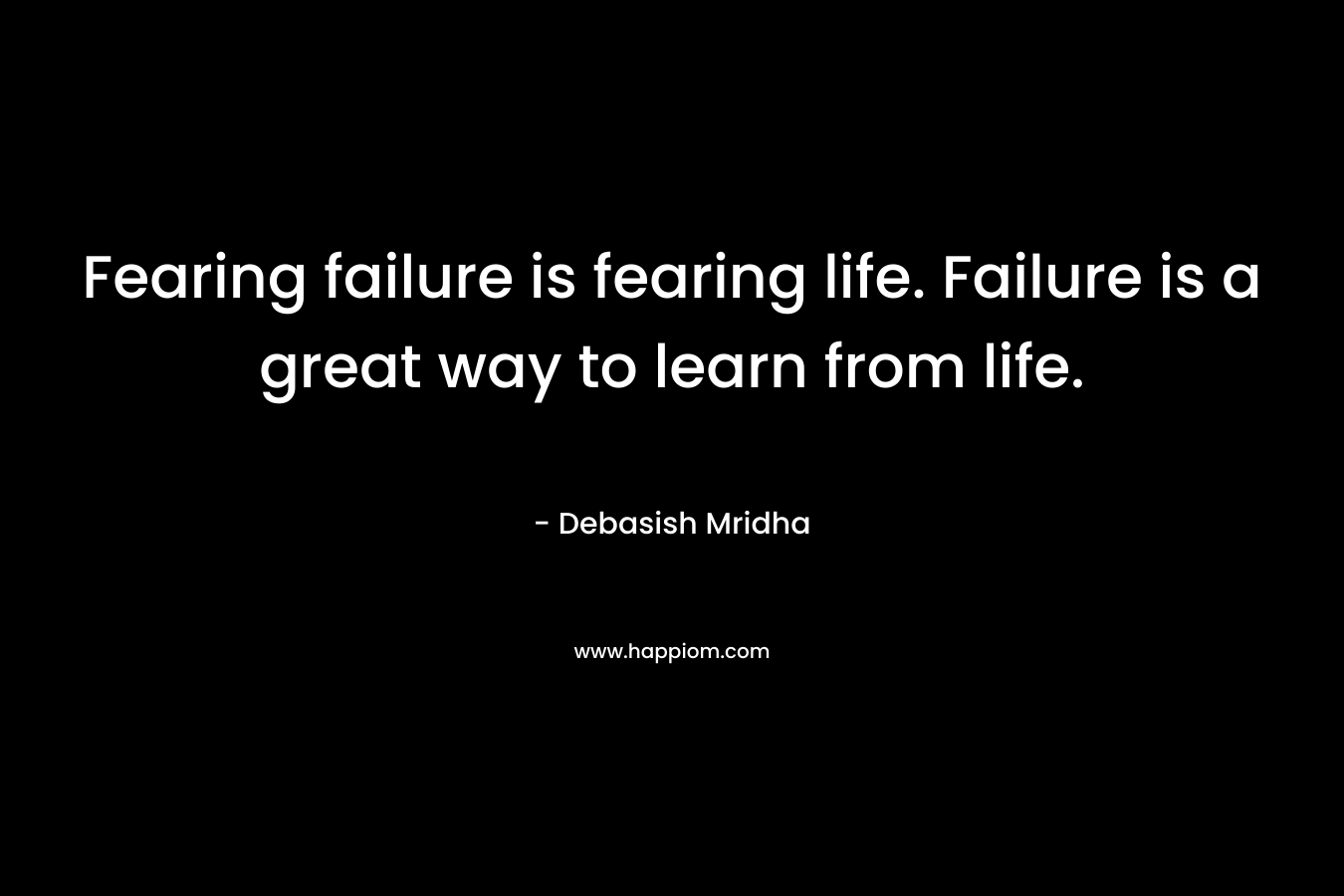 Fearing failure is fearing life. Failure is a great way to learn from life.