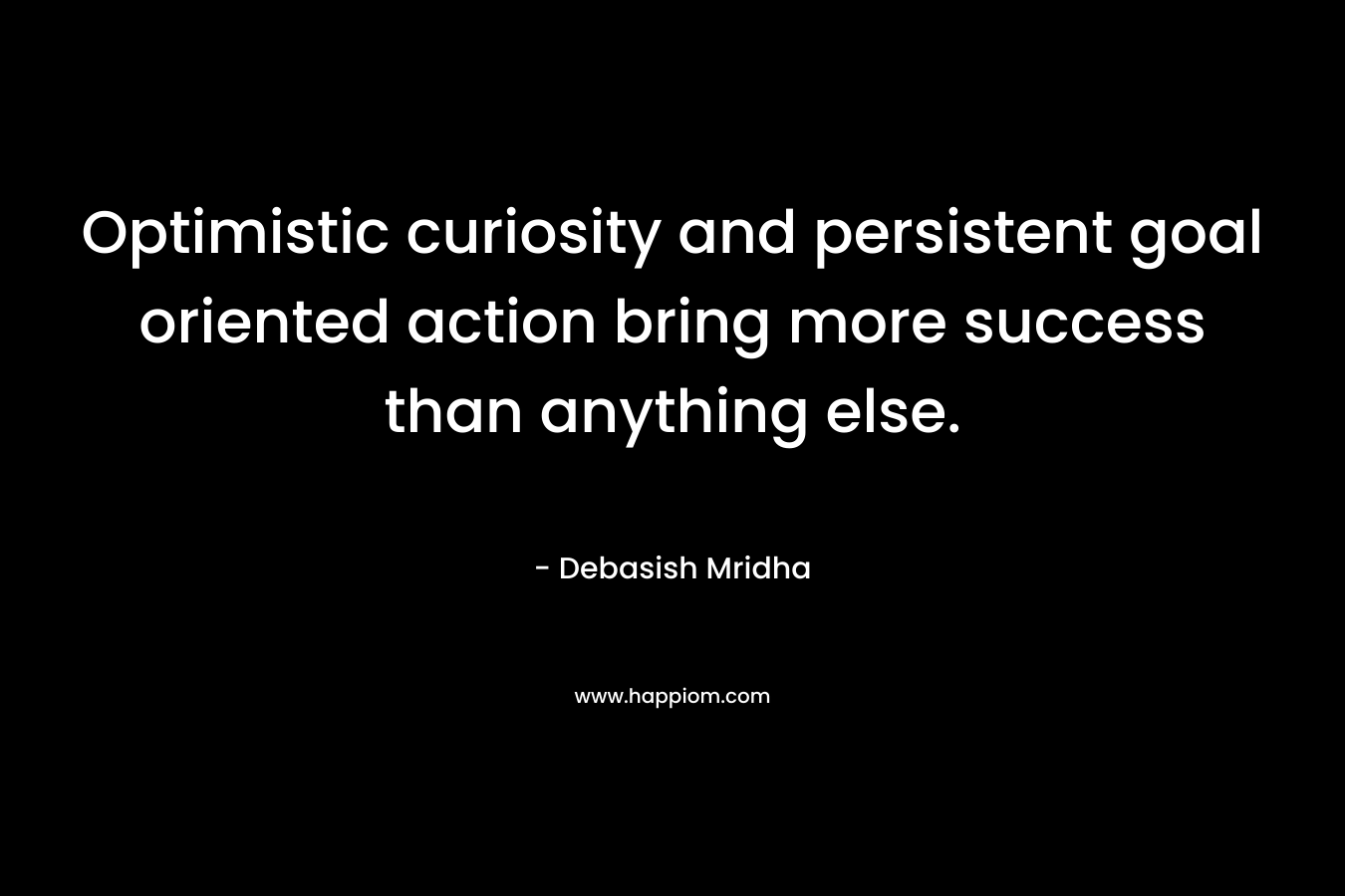 Optimistic curiosity and persistent goal oriented action bring more success than anything else. – Debasish Mridha