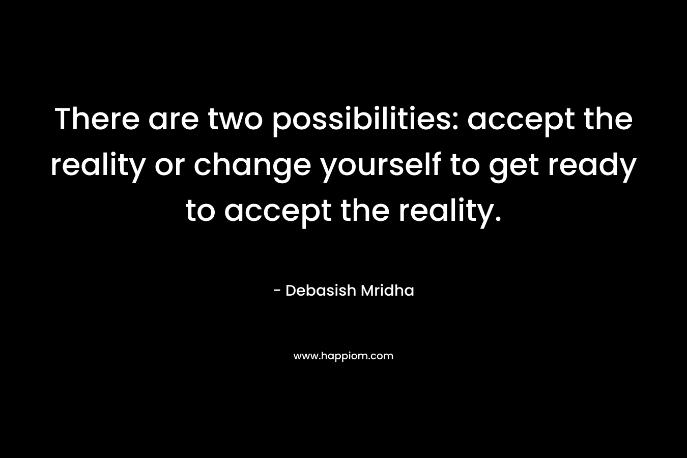 There are two possibilities: accept the reality or change yourself to get ready to accept the reality.