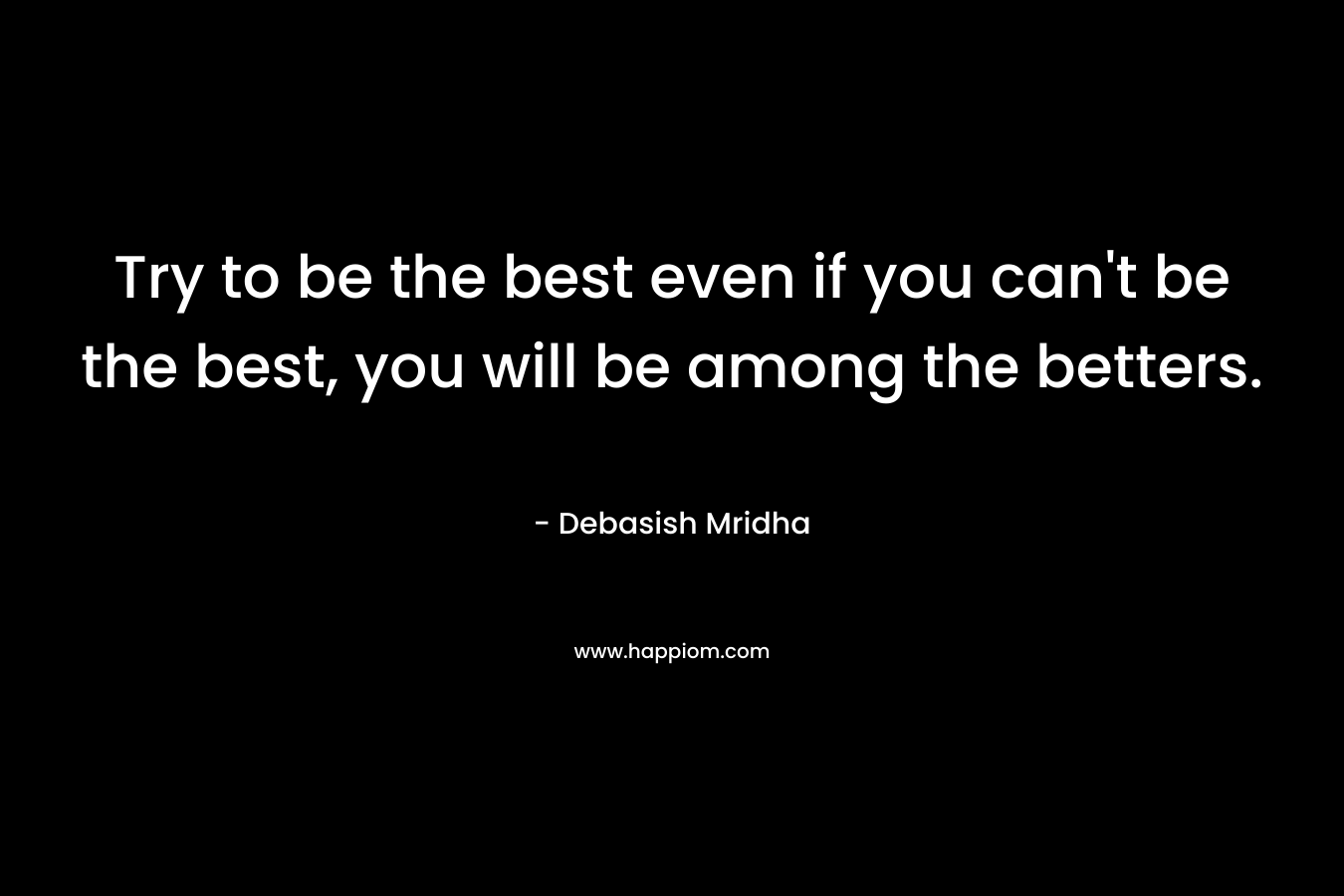 Try to be the best even if you can’t be the best, you will be among the betters. – Debasish Mridha