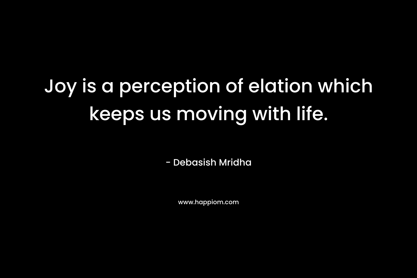 Joy is a perception of elation which keeps us moving with life. – Debasish Mridha