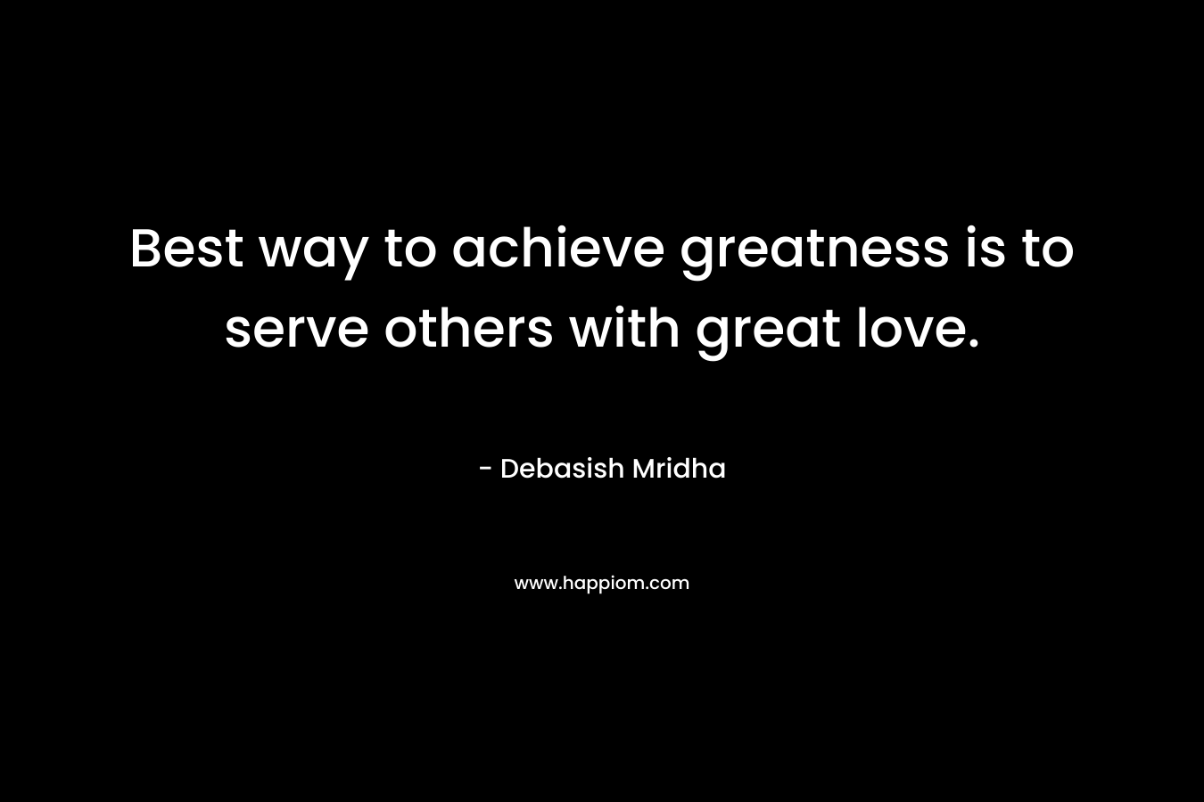Best way to achieve greatness is to serve others with great love.