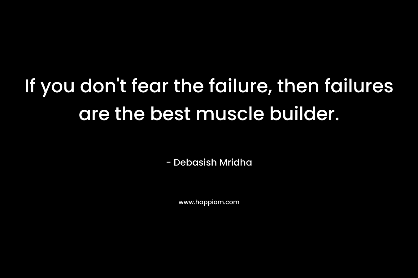 If you don’t fear the failure, then failures are the best muscle builder. – Debasish Mridha