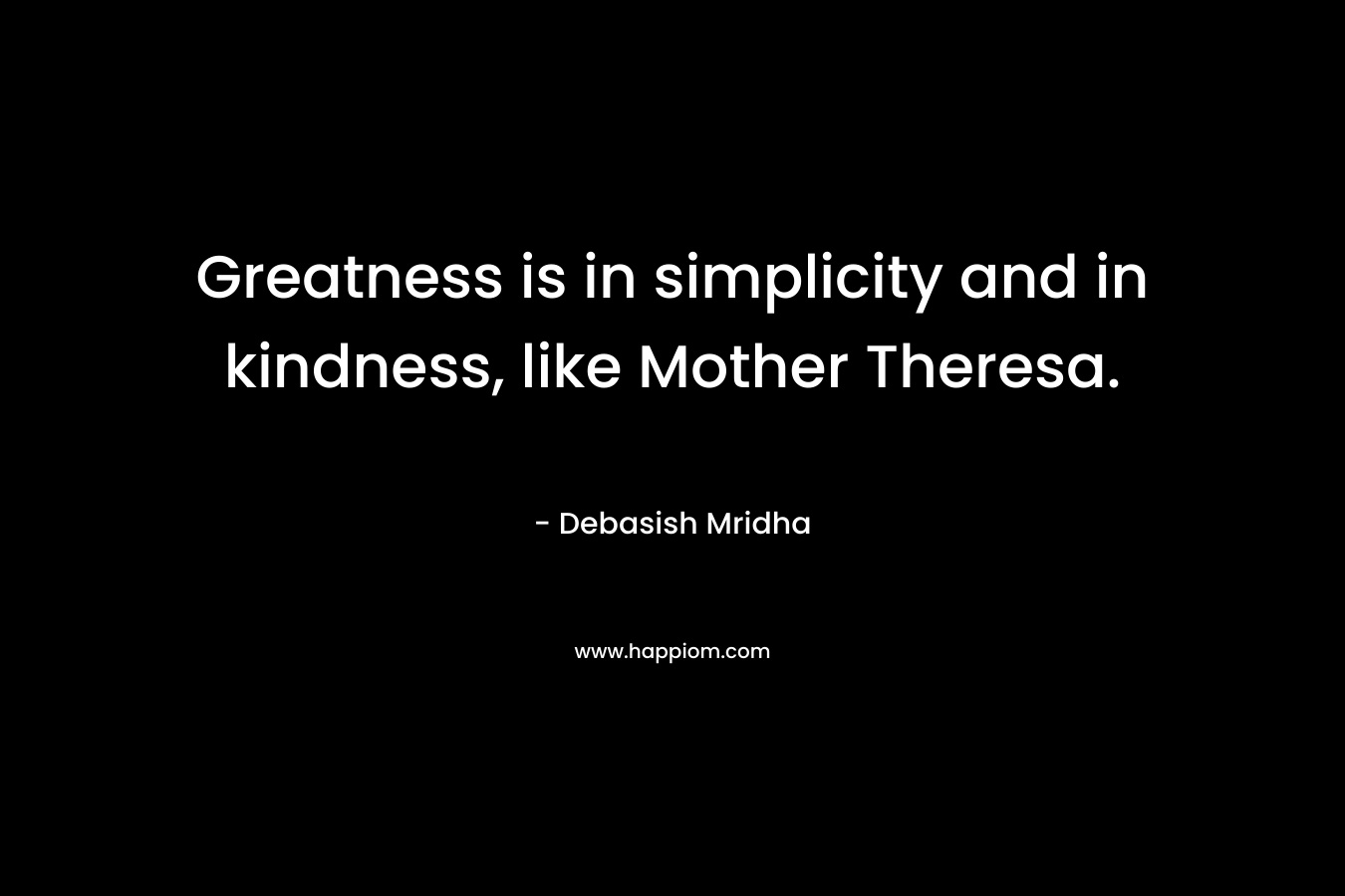 Greatness is in simplicity and in kindness, like Mother Theresa. – Debasish Mridha
