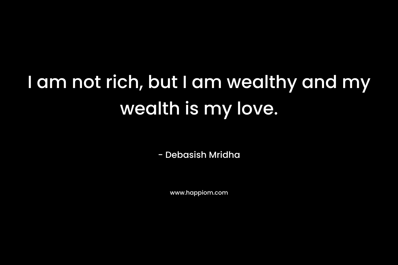 I am not rich, but I am wealthy and my wealth is my love.