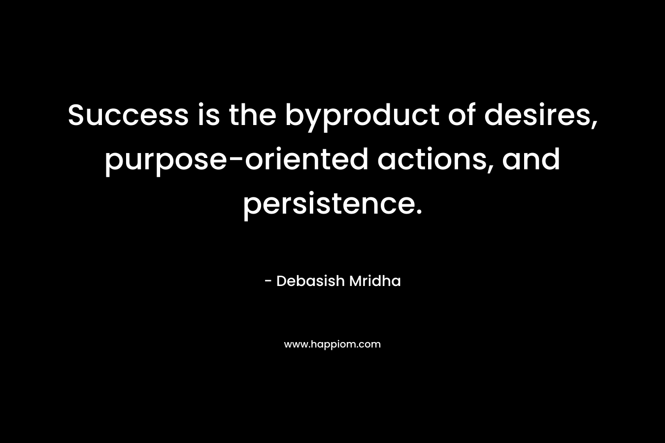 Success is the byproduct of desires, purpose-oriented actions, and persistence. – Debasish Mridha