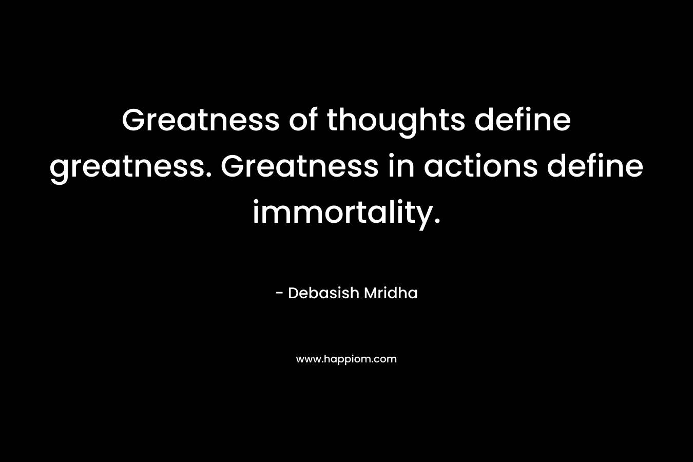 Greatness of thoughts define greatness. Greatness in actions define immortality.