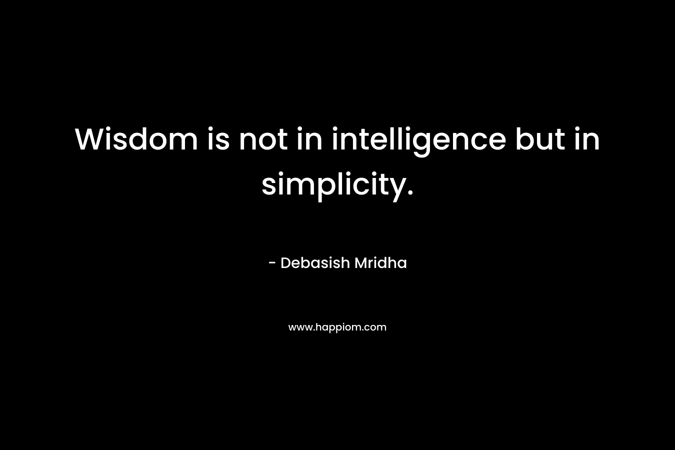 Wisdom is not in intelligence but in simplicity.