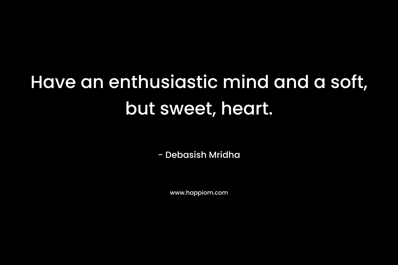 Have an enthusiastic mind and a soft, but sweet, heart.