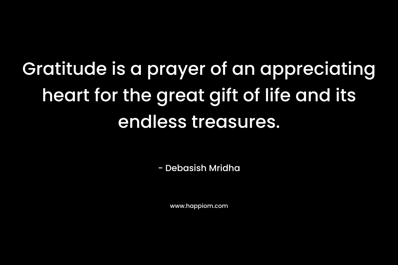 Gratitude is a prayer of an appreciating heart for the great gift of life and its endless treasures.