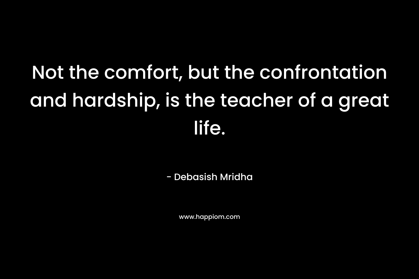 Not the comfort, but the confrontation and hardship, is the teacher of a great life.