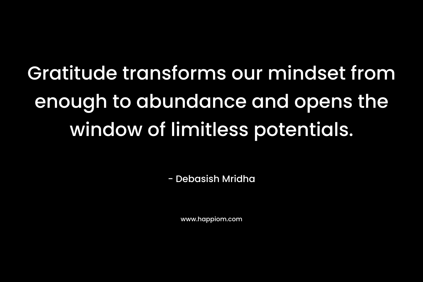 Gratitude transforms our mindset from enough to abundance and opens the window of limitless potentials.