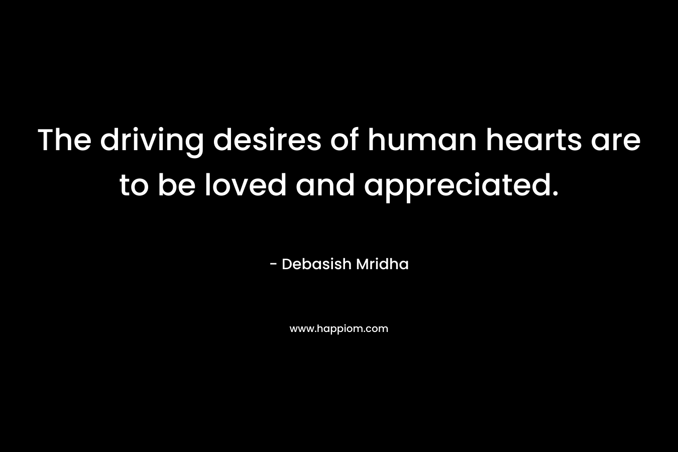 The driving desires of human hearts are to be loved and appreciated.
