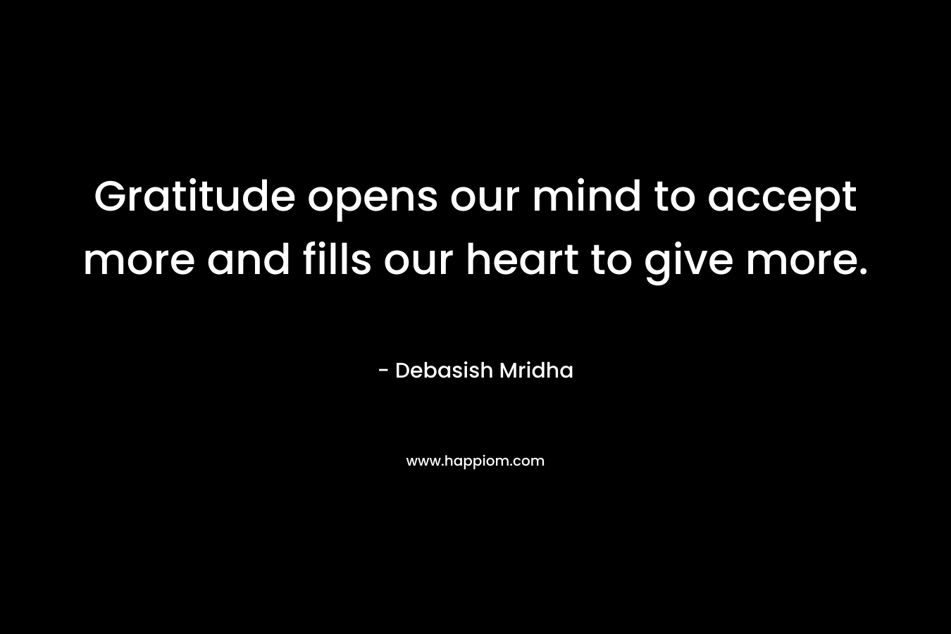 Gratitude opens our mind to accept more and fills our heart to give more.