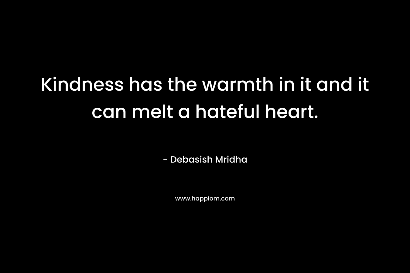 Kindness has the warmth in it and it can melt a hateful heart.