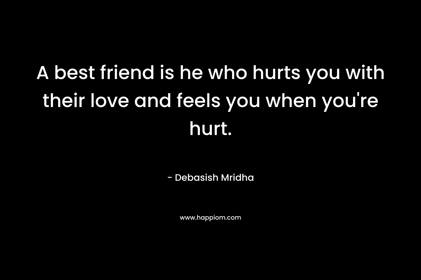 A best friend is he who hurts you with their love and feels you when you're hurt.