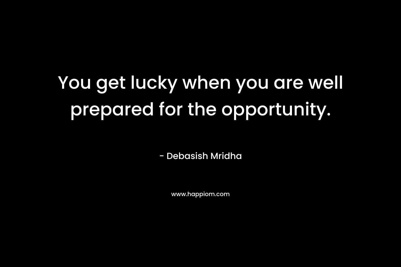 You get lucky when you are well prepared for the opportunity.