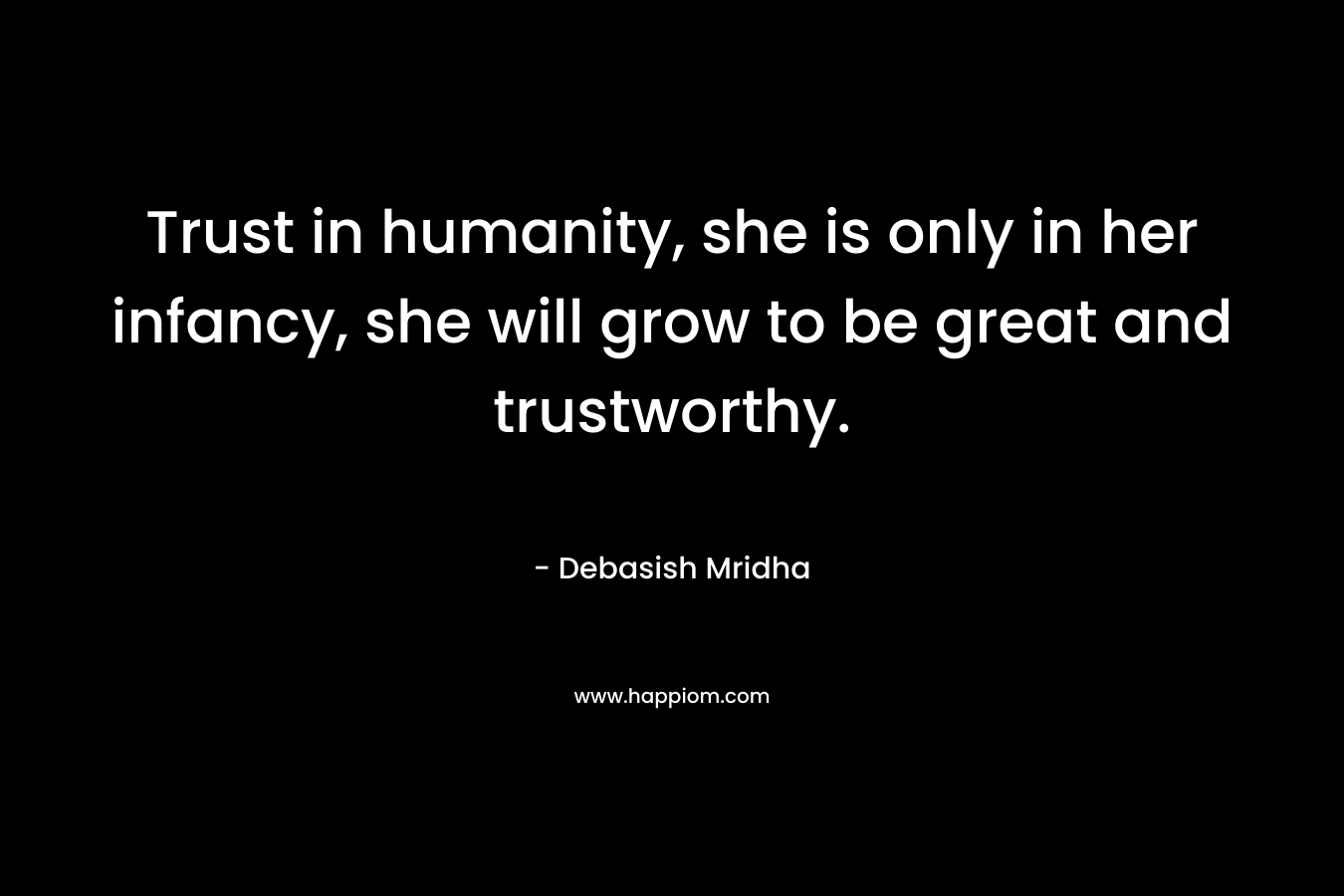 Trust in humanity, she is only in her infancy, she will grow to be great and trustworthy.