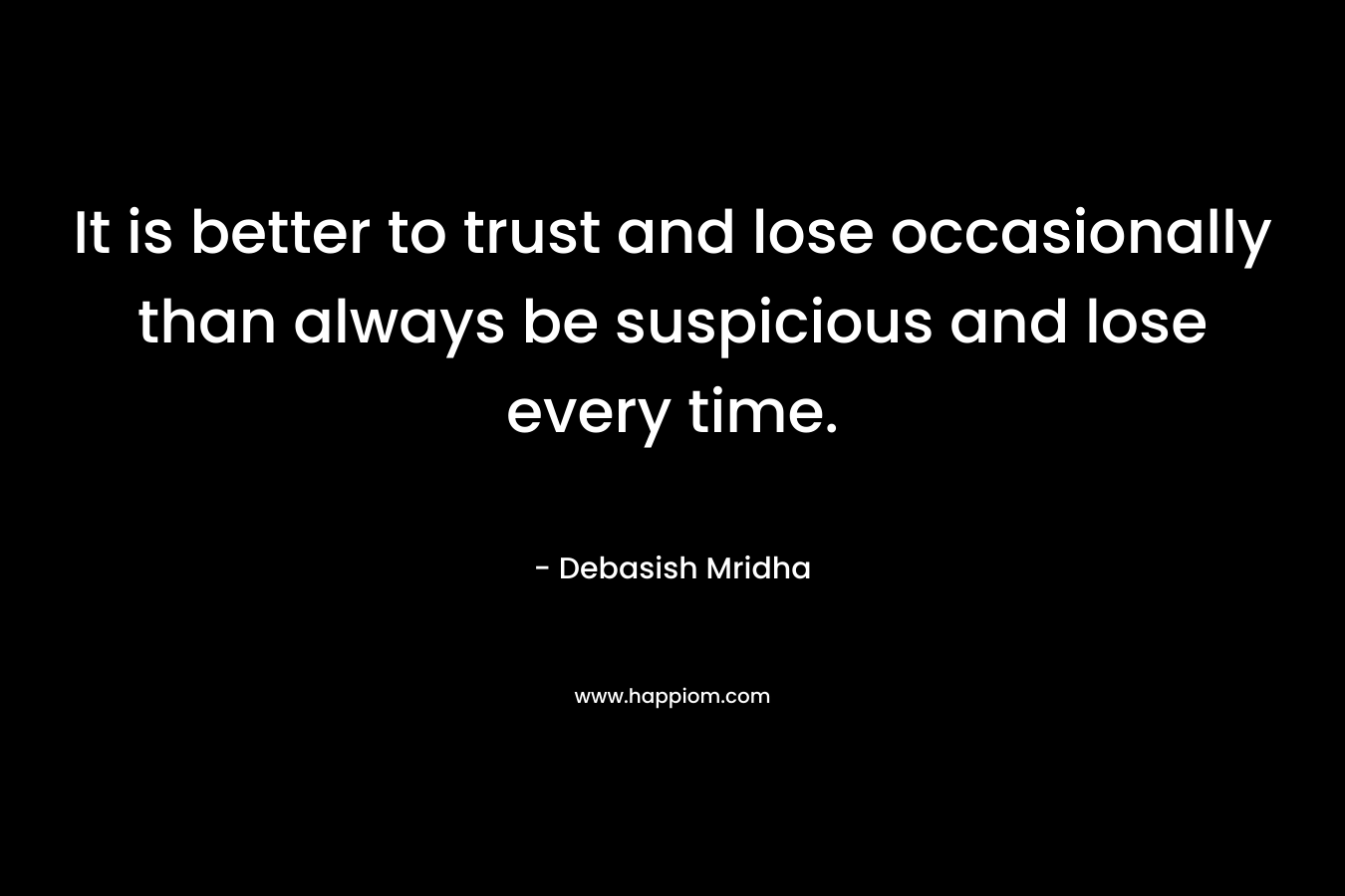 It is better to trust and lose occasionally than always be suspicious and lose every time.